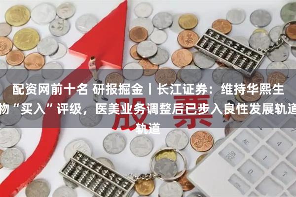 配资网前十名 研报掘金丨长江证券：维持华熙生物“买入”评级，医美业务调整后已步入良性发展轨道