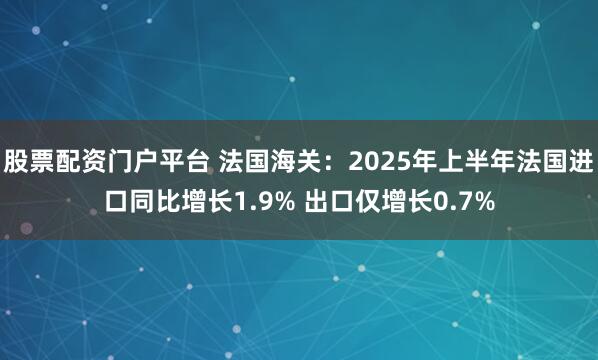 股票配资门户平台 法国海关：2025年上半年法国进口同比增长1.9% 出口仅增长0.7%