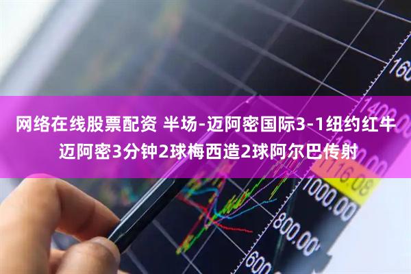 网络在线股票配资 半场-迈阿密国际3-1纽约红牛 迈阿密3分钟2球梅西造2球阿尔巴传射