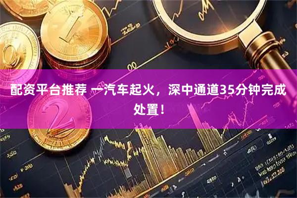 配资平台推荐 一汽车起火，深中通道35分钟完成处置！