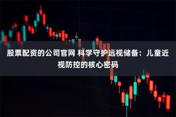 股票配资的公司官网 科学守护远视储备：儿童近视防控的核心密码