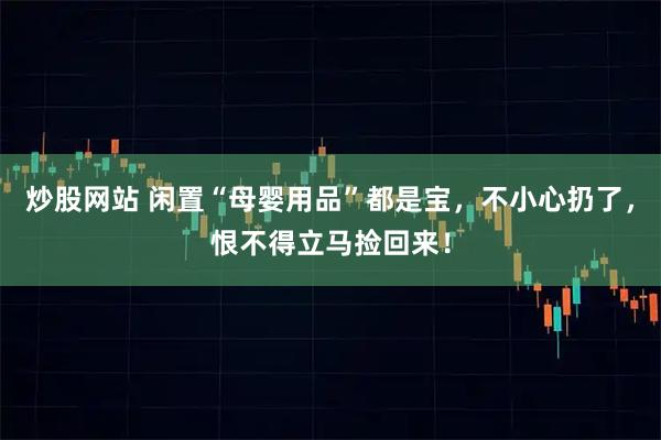炒股网站 闲置“母婴用品”都是宝，不小心扔了，恨不得立马捡回来！