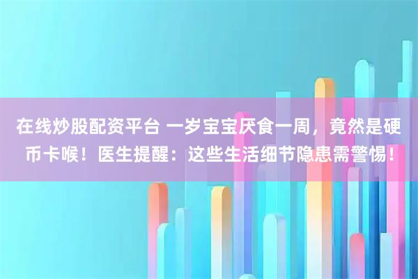 在线炒股配资平台 一岁宝宝厌食一周，竟然是硬币卡喉！医生提醒：这些生活细节隐患需警惕！