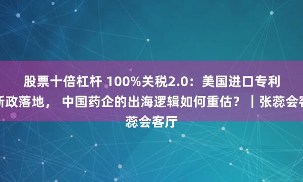 股票十倍杠杆 100%关税2.0：美国进口专利药新政落地， 中国药企的出海逻辑如何重估？｜张蕊会客厅