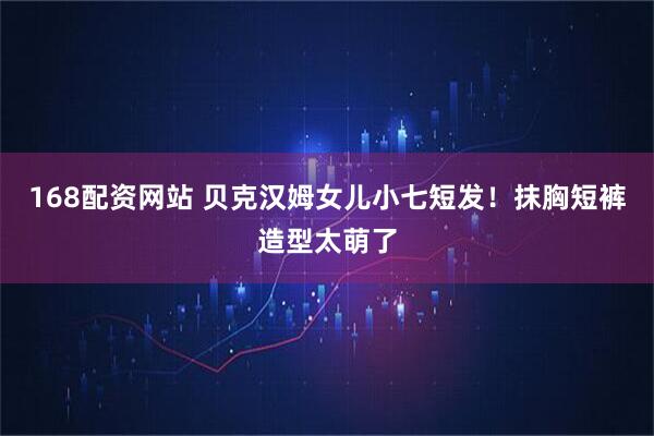 168配资网站 贝克汉姆女儿小七短发！抹胸短裤造型太萌了