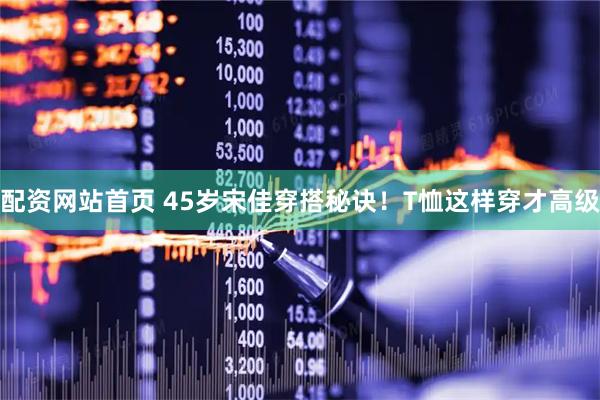 配资网站首页 45岁宋佳穿搭秘诀！T恤这样穿才高级