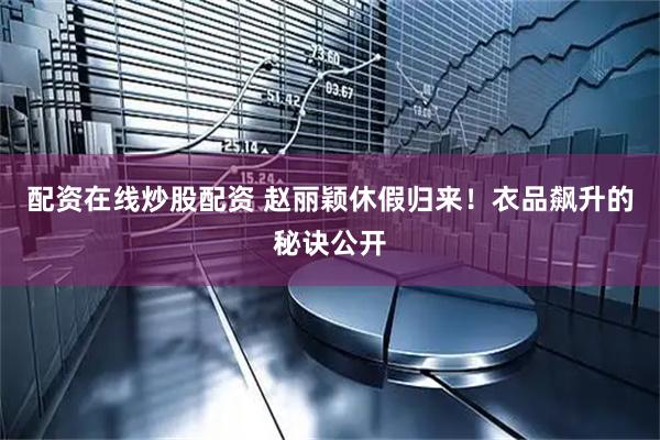 配资在线炒股配资 赵丽颖休假归来！衣品飙升的秘诀公开