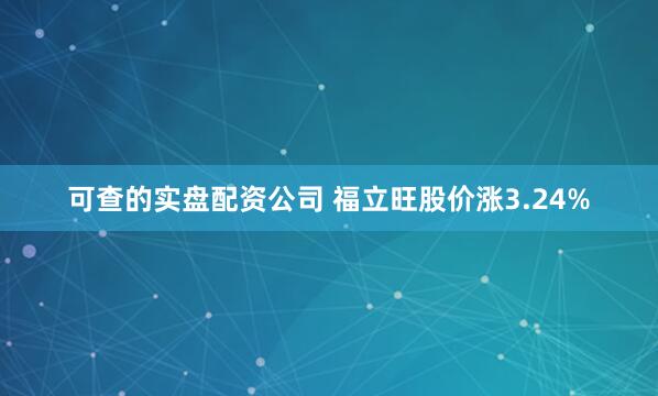 可查的实盘配资公司 福立旺股价涨3.24%