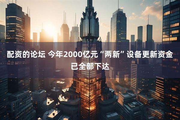 配资的论坛 今年2000亿元“两新”设备更新资金已全部下达