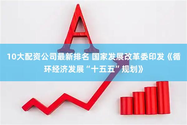 10大配资公司最新排名 国家发展改革委印发《循环经济发展“十五五”规划》