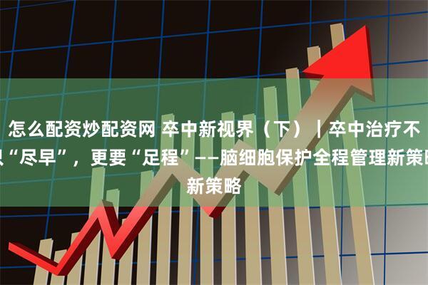 怎么配资炒配资网 卒中新视界（下）｜卒中治疗不只“尽早”，更要“足程”——脑细胞保护全程管理新策略