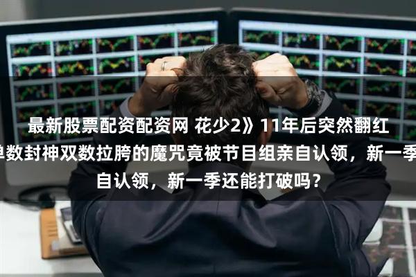 最新股票配资配资网 花少2》11年后突然翻红全网考古，单数封神双数拉胯的魔咒竟被节目组亲自认领，新一季还能打破吗？